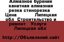 Алмазное бурение,канатная,алмазная резка,стенорезка › Цена ­ 1 500 - Липецкая обл. Строительство и ремонт » Услуги   . Липецкая обл.